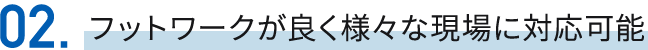 02フットワークが良く様々な現場に対応可能