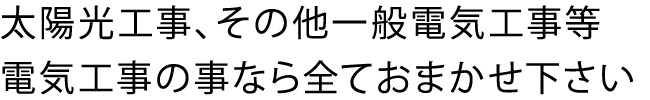 太陽光工事、その他一般電気工事等電気工事の事なら全ておまかせ下さい